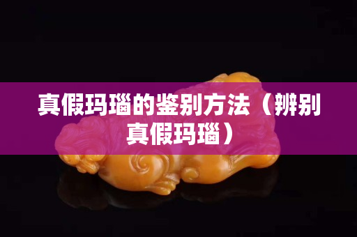 真假玛瑙的鉴别方法（辨别真假玛瑙）