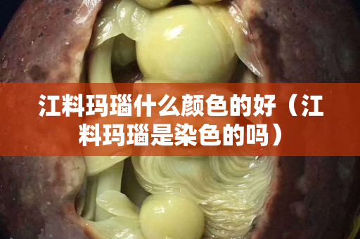 江料玛瑙什么颜色的好（江料玛瑙是染色的吗）