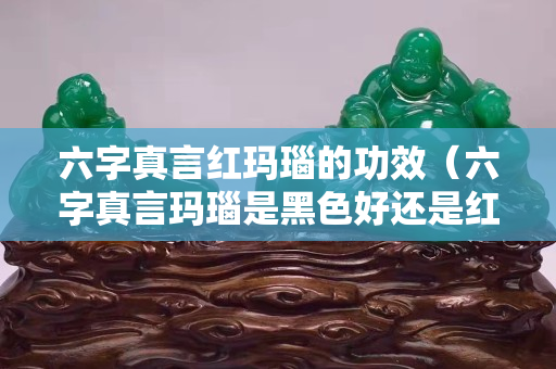 六字真言红玛瑙的功效（六字真言玛瑙是黑色好还是红色好）