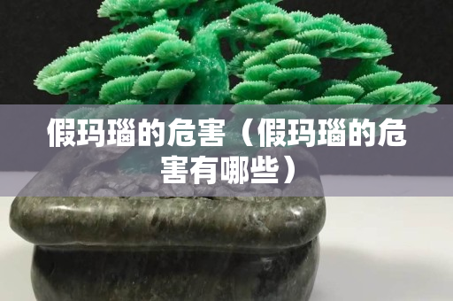 假玛瑙的危害（假玛瑙的危害有哪些）