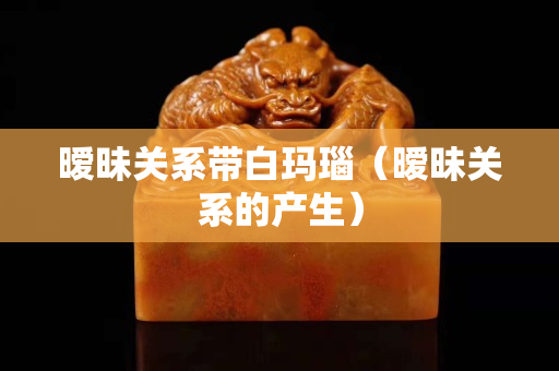 暧昧关系带白玛瑙（暧昧关系的产生）