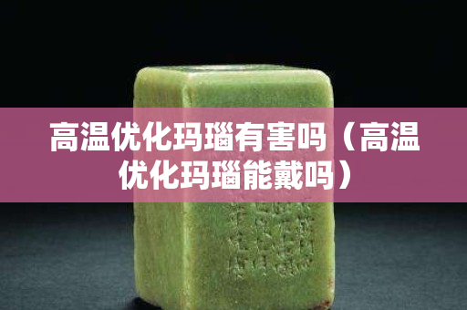 高温优化玛瑙有害吗（高温优化玛瑙能戴吗）