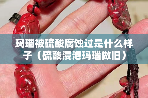 玛瑙被硫酸腐蚀过是什么样子（硫酸浸泡玛瑙做旧）