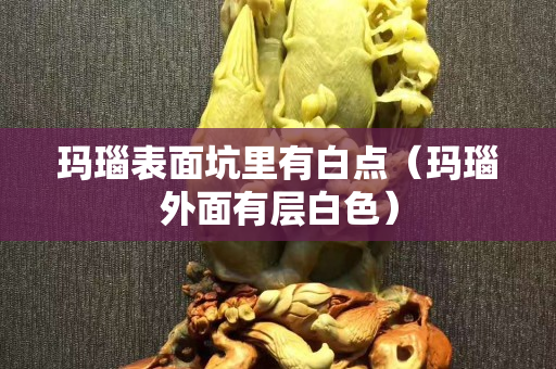 玛瑙表面坑里有白点（玛瑙外面有层白色）