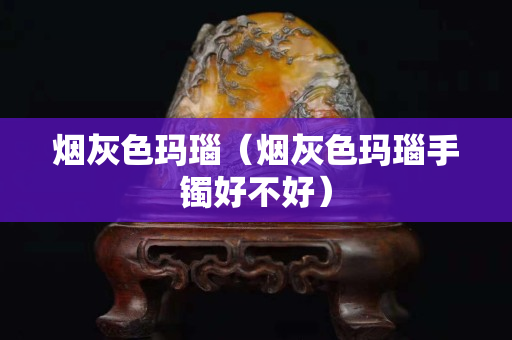烟灰色玛瑙（烟灰色玛瑙手镯好不好）