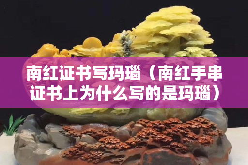南红证书写玛瑙（南红手串证书上为什么写的是玛瑙）