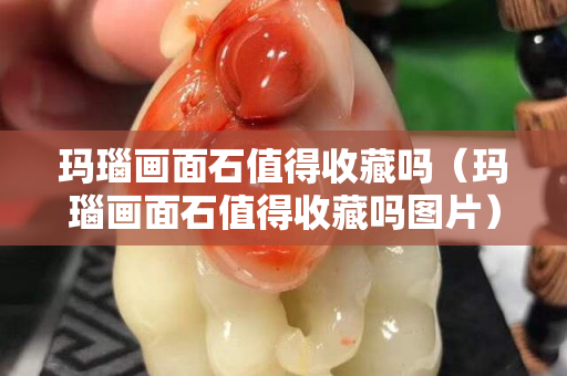 玛瑙画面石值得收藏吗（玛瑙画面石值得收藏吗图片）