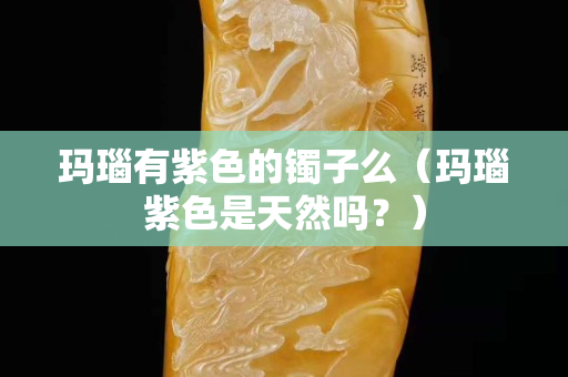 玛瑙有紫色的镯子么（玛瑙紫色是天然吗？）