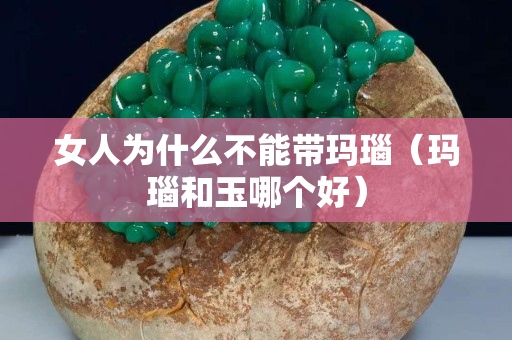 女人为什么不能带玛瑙（玛瑙和玉哪个好）