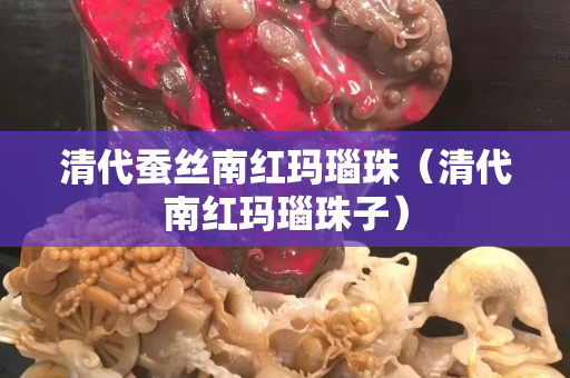清代蚕丝南红玛瑙珠（清代南红玛瑙珠子）