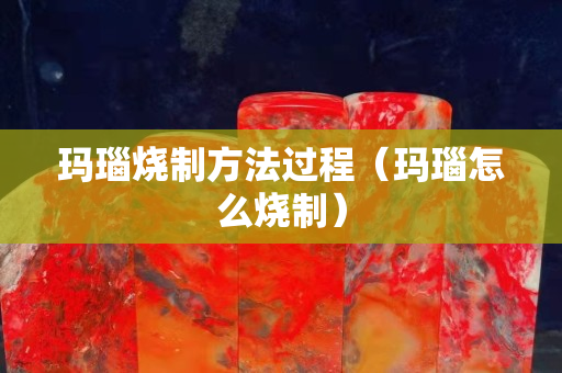 玛瑙烧制方法过程（玛瑙怎么烧制）