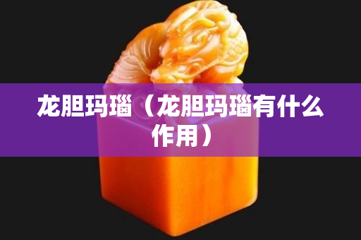 龙胆玛瑙（龙胆玛瑙有什么作用）