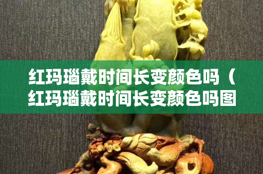 红玛瑙戴时间长变颜色吗（红玛瑙戴时间长变颜色吗图片）