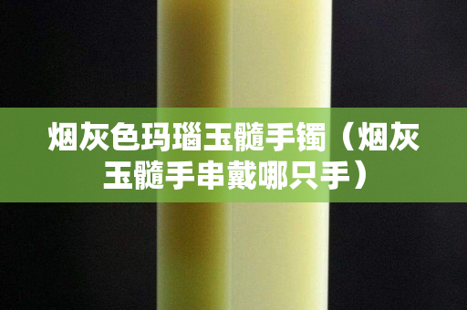 烟灰色玛瑙玉髓手镯（烟灰玉髓手串戴哪只手）