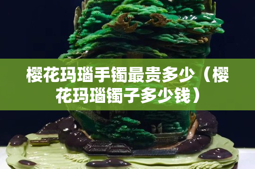 樱花玛瑙手镯最贵多少（樱花玛瑙镯子多少钱）