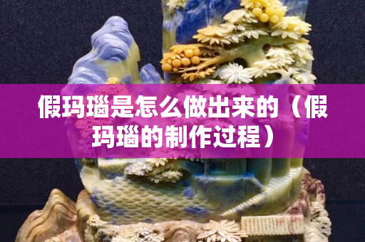 假玛瑙是怎么做出来的（假玛瑙的制作过程）
