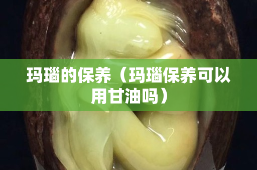 玛瑙的保养（玛瑙保养可以用甘油吗）
