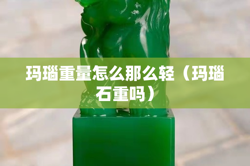 玛瑙重量怎么那么轻（玛瑙石重吗）