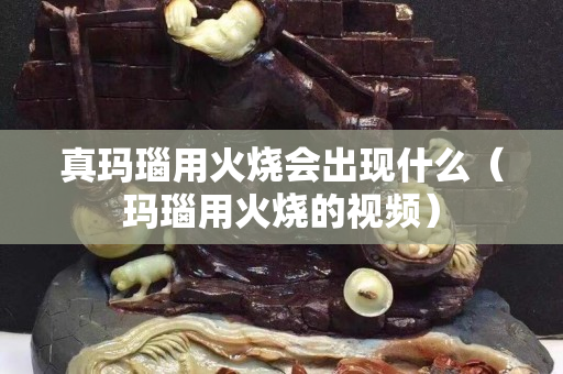 真玛瑙用火烧会出现什么（玛瑙用火烧的视频）