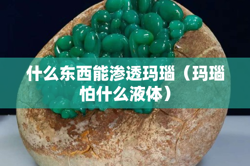 什么东西能渗透玛瑙（玛瑙怕什么液体）