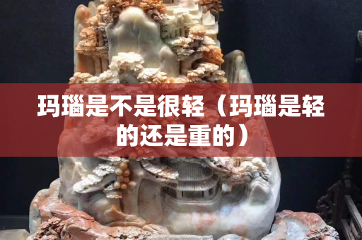 玛瑙是不是很轻（玛瑙是轻的还是重的）