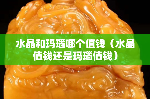 水晶和玛瑙哪个值钱（水晶值钱还是玛瑙值钱）