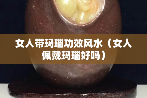 女人带玛瑙功效风水（女人佩戴玛瑙好吗）