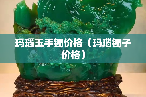玛瑙玉手镯价格（玛瑙镯子价格）