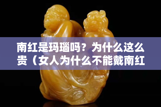 南红是玛瑙吗？为什么这么贵（女人为什么不能戴南红）