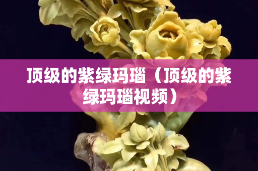 顶级的紫绿玛瑙（顶级的紫绿玛瑙视频）