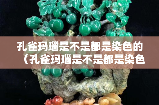 孔雀玛瑙是不是都是染色的（孔雀玛瑙是不是都是染色的呢）