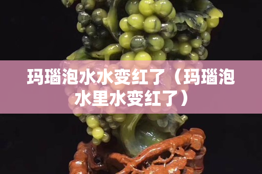 玛瑙泡水水变红了（玛瑙泡水里水变红了）