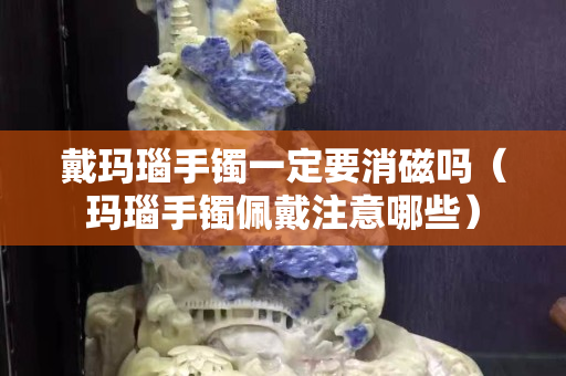 戴玛瑙手镯一定要消磁吗（玛瑙手镯佩戴注意哪些）