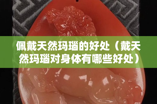 佩戴天然玛瑙的好处（戴天然玛瑙对身体有哪些好处）