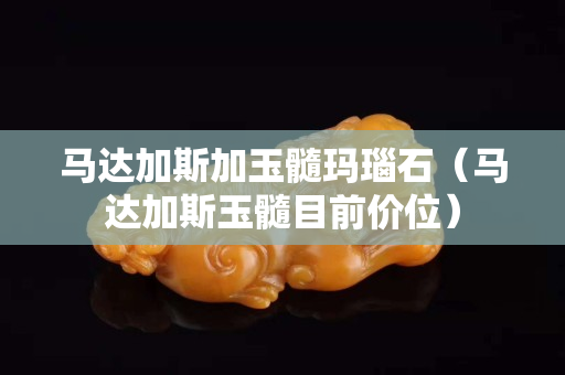 马达加斯加玉髓玛瑙石（马达加斯玉髓目前价位）