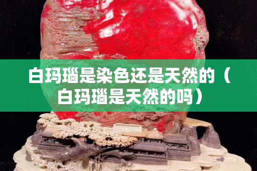 白玛瑙是染色还是天然的（白玛瑙是天然的吗）