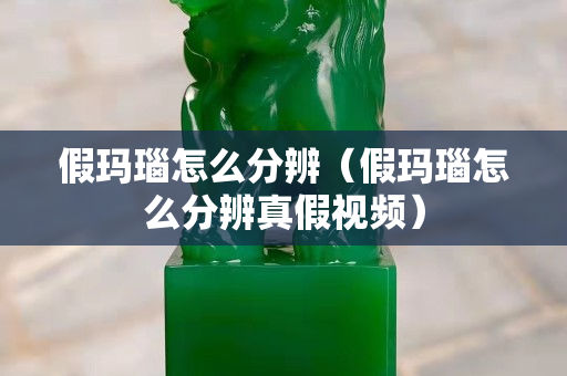 假玛瑙怎么分辨（假玛瑙怎么分辨真假视频）