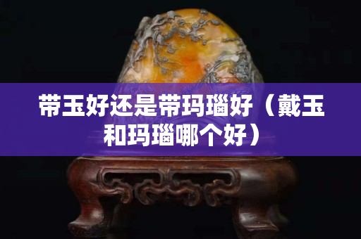 带玉好还是带玛瑙好（戴玉和玛瑙哪个好）