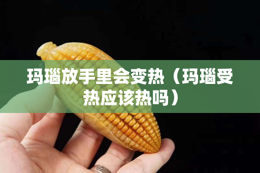 玛瑙放手里会变热（玛瑙受热应该热吗）