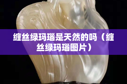 缠丝绿玛瑙是天然的吗（缠丝绿玛瑙图片）