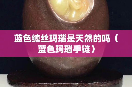 蓝色缠丝玛瑙是天然的吗（蓝色玛瑙手链）