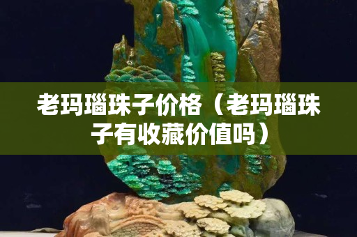 老玛瑙珠子价格（老玛瑙珠子有收藏价值吗）