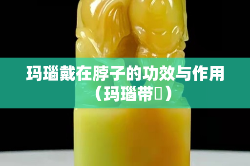 玛瑙戴在脖子的功效与作用（玛瑙带銙）