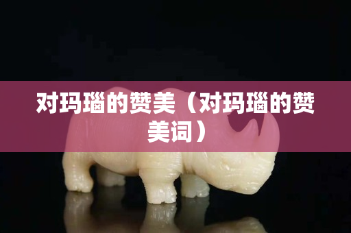 对玛瑙的赞美（对玛瑙的赞美词）