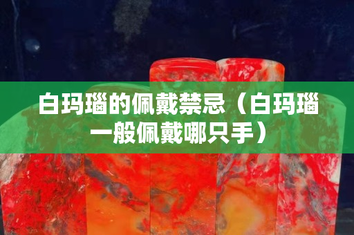 白玛瑙的佩戴禁忌（白玛瑙一般佩戴哪只手）