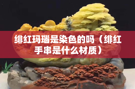 绯红玛瑙是染色的吗（绯红手串是什么材质）