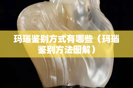 玛瑙鉴别方式有哪些（玛瑙鉴别方法图解）