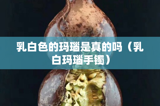乳白色的玛瑙是真的吗（乳白玛瑙手镯）