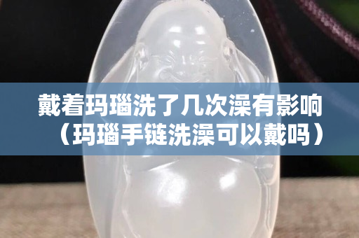 戴着玛瑙洗了几次澡有影响（玛瑙手链洗澡可以戴吗）