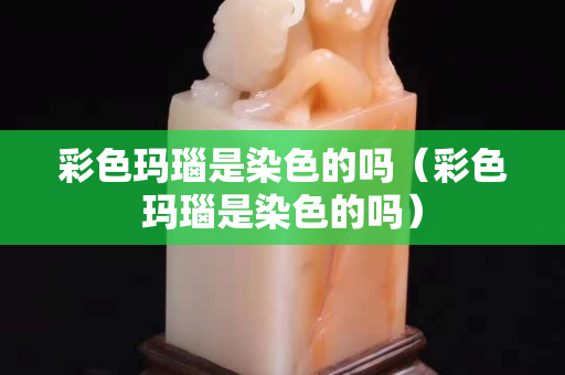 彩色玛瑙是染色的吗（彩色玛瑙是染色的吗）
